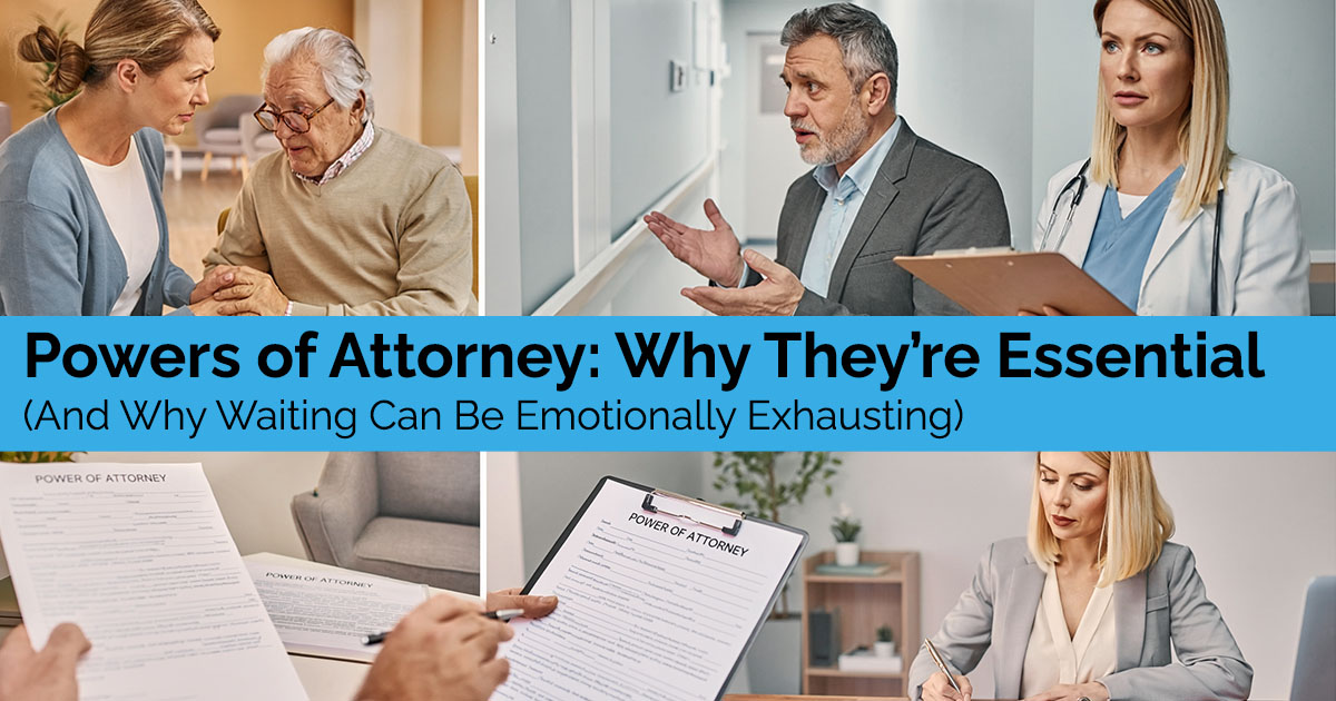 Powers of Attorney: Why They’re Essential (And Why Waiting Can Be Emotionally Exhausting)